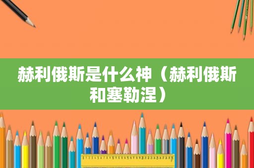赫利俄斯是什么神（赫利俄斯和塞勒涅）