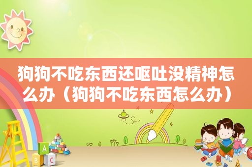 狗狗不吃东西还呕吐没精神怎么办（狗狗不吃东西怎么办）