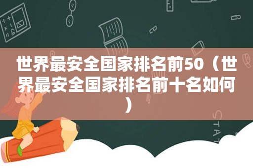 世界最安全国家排名前50（世界最安全国家排名前十名如何）