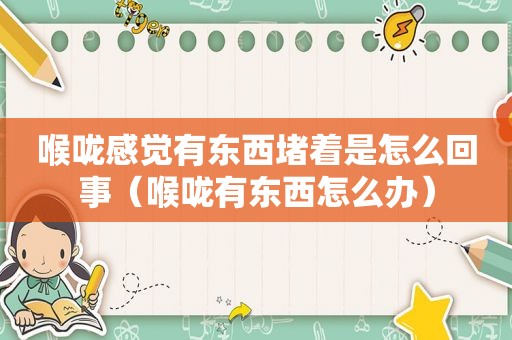 喉咙感觉有东西堵着是怎么回事（喉咙有东西怎么办）
