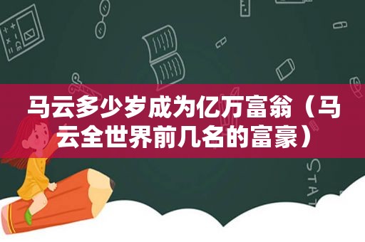 马云多少岁成为亿万富翁（马云全世界前几名的富豪）