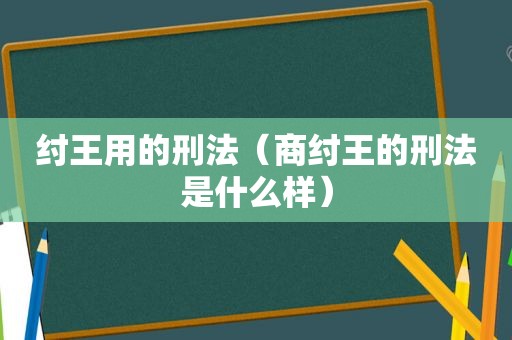 纣王用的刑法（商纣王的刑法是什么样）