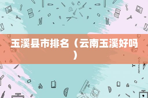 玉溪县市排名（云南玉溪好吗）