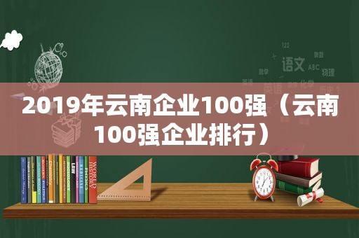2019年云南企业100强（云南100强企业排行）