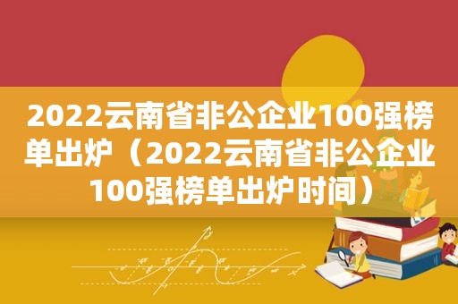 2022云南省非公企业100强榜单出炉（2022云南省非公企业100强榜单出炉时间）