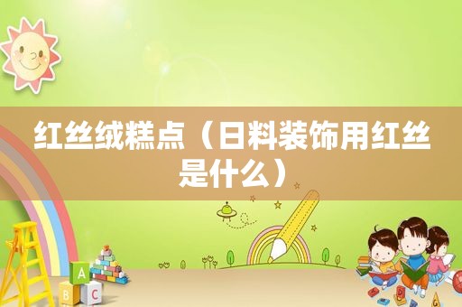红丝绒糕点（日料装饰用红丝是什么）
