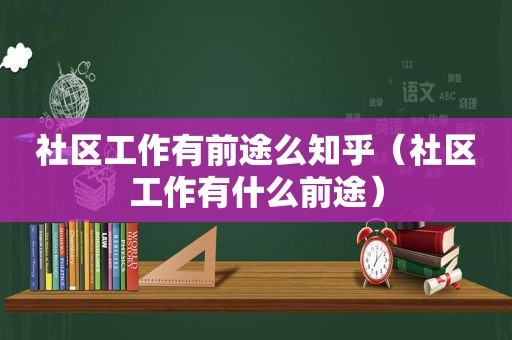 社区工作有前途么知乎（社区工作有什么前途）