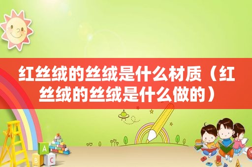 红丝绒的丝绒是什么材质（红丝绒的丝绒是什么做的）