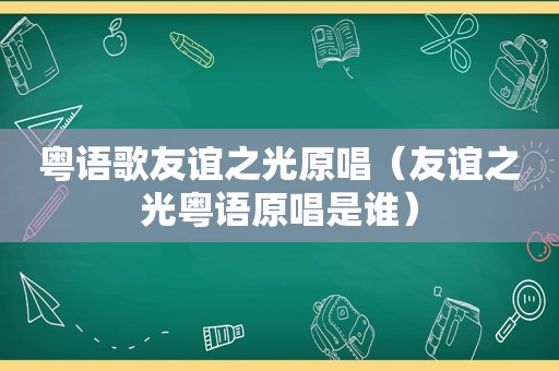粤语歌友谊之光原唱（友谊之光粤语原唱是谁）