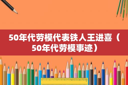 50年代劳模代表铁人王进喜（50年代劳模事迹）