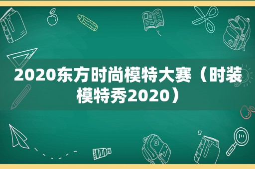 2020东方时尚模特大赛（时装模特秀2020）