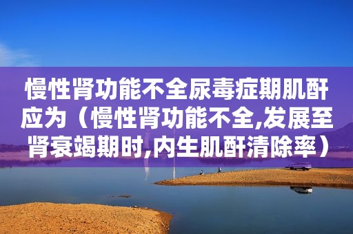 慢性肾功能不全尿毒症期肌酐应为（慢性肾功能不全,发展至肾衰竭期时,内生肌酐清除率）