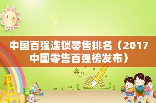 中国百强连锁零售排名（2017中国零售百强榜发布）