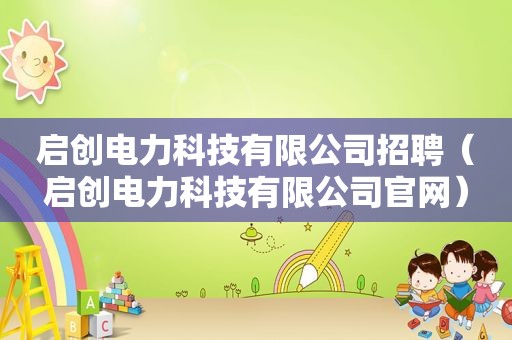启创电力科技有限公司招聘（启创电力科技有限公司官网）