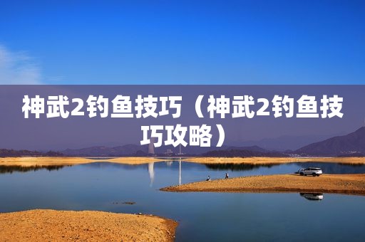 神武2钓鱼技巧（神武2钓鱼技巧攻略）
