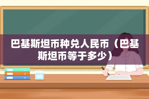 巴基斯坦币种兑人民币（巴基斯坦币等于多少）