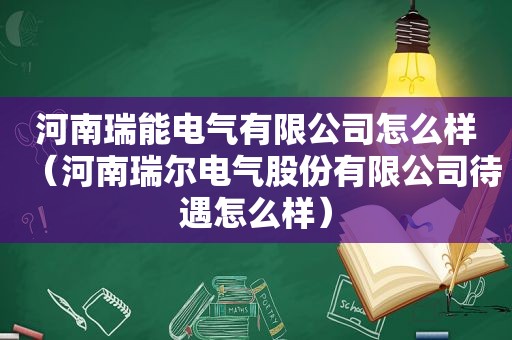 河南瑞能电气有限公司怎么样（河南瑞尔电气股份有限公司待遇怎么样）