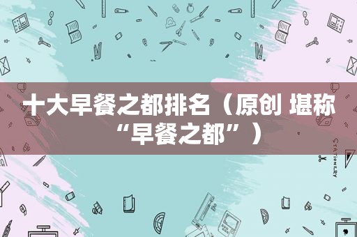 十大早餐之都排名（原创 堪称“早餐之都”）