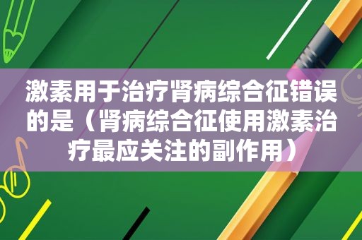 激素用于治疗肾病综合征错误的是（肾病综合征使用激素治疗最应关注的副作用）