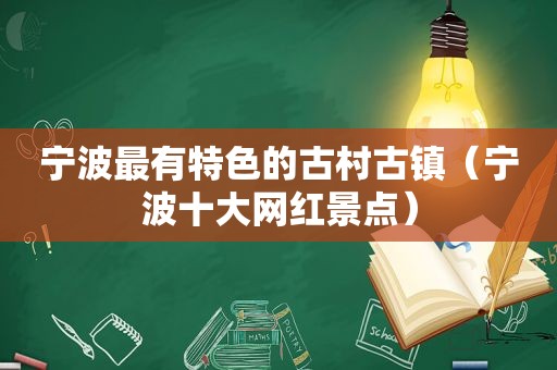 宁波最有特色的古村古镇（宁波十大网红景点）