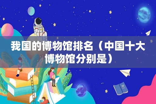 我国的博物馆排名（中国十大博物馆分别是）