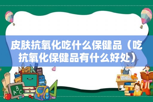 皮肤抗氧化吃什么保健品（吃抗氧化保健品有什么好处）