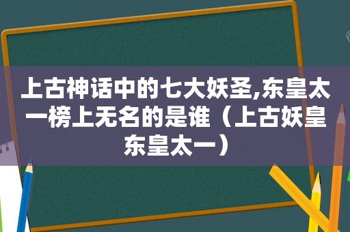 上古神话中的七大妖圣,东皇太一榜上无名的是谁（上古妖皇东皇太一）