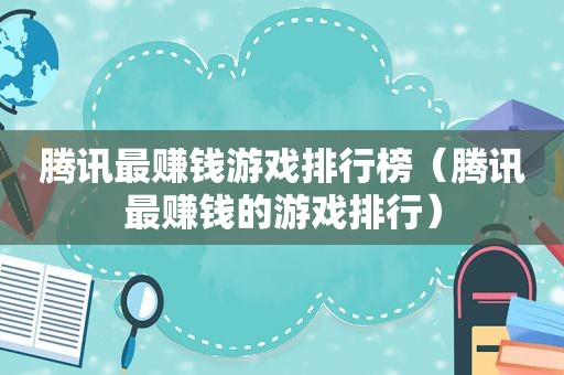 腾讯最赚钱游戏排行榜（腾讯最赚钱的游戏排行）