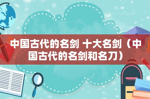 中国古代的名剑 十大名剑（中国古代的名剑和名刀）