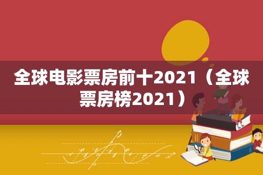 全球电影票房前十2021（全球票房榜2021）