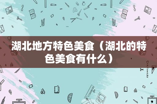 湖北地方特色美食（湖北的特色美食有什么）