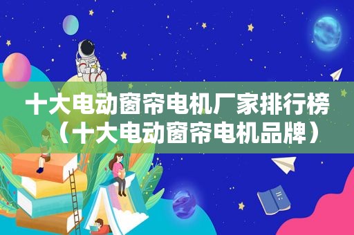 十大电动窗帘电机厂家排行榜（十大电动窗帘电机品牌）