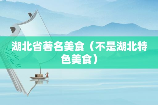 湖北省著名美食（不是湖北特色美食）