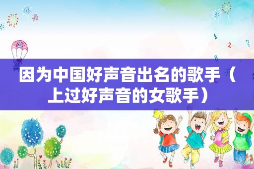 因为中国好声音出名的歌手（上过好声音的女歌手）