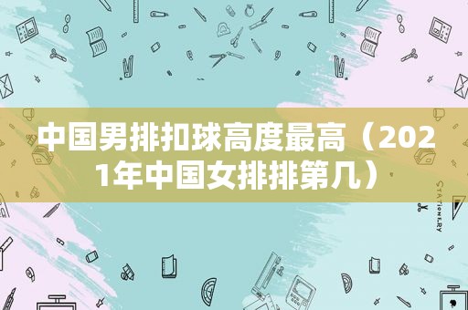 中国男排扣球高度最高（2021年中国女排排第几）