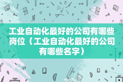 工业自动化最好的公司有哪些岗位（工业自动化最好的公司有哪些名字）
