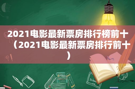 2021电影最新票房排行榜前十（2021电影最新票房排行前十）