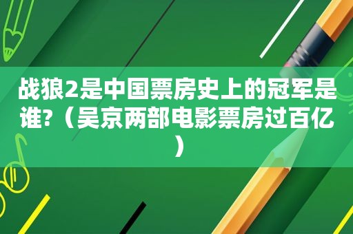 战狼2是中国票房史上的冠军是谁?（吴京两部电影票房过百亿）