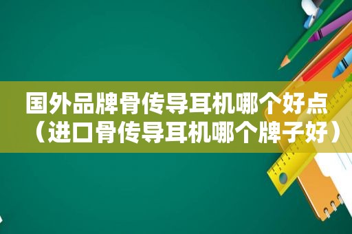国外品牌骨传导耳机哪个好点（进口骨传导耳机哪个牌子好）