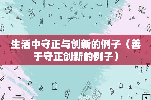生活中守正与创新的例子（善于守正创新的例子）