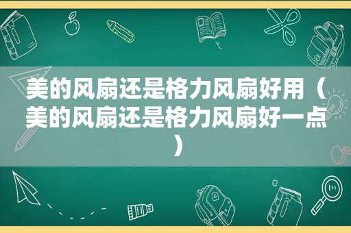 美的风扇还是格力风扇好用（美的风扇还是格力风扇好一点）