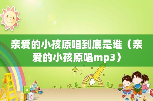 亲爱的小孩原唱到底是谁（亲爱的小孩原唱mp3）