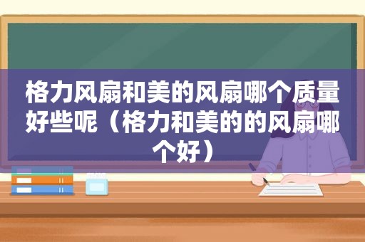 格力风扇和美的风扇哪个质量好些呢（格力和美的的风扇哪个好）