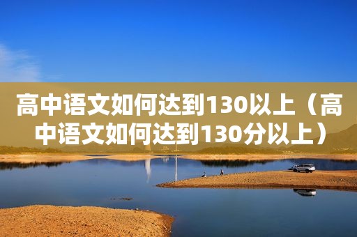 高中语文如何达到130以上（高中语文如何达到130分以上）