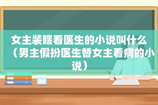 女主装瞎看医生的小说叫什么（男主假扮医生替女主看病的小说）