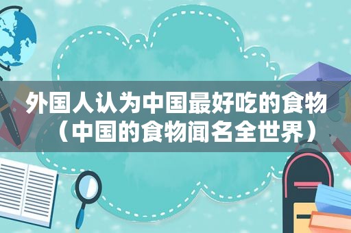 外国人认为中国最好吃的食物（中国的食物闻名全世界）
