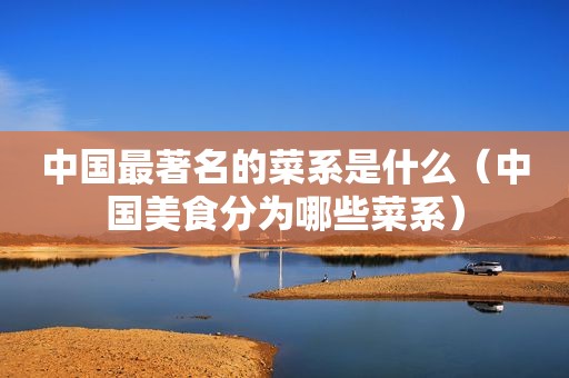 中国最著名的菜系是什么（中国美食分为哪些菜系）