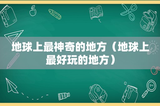 地球上最神奇的地方（地球上最好玩的地方）
