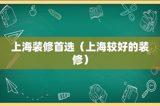 上海装修首选（上海较好的装修）