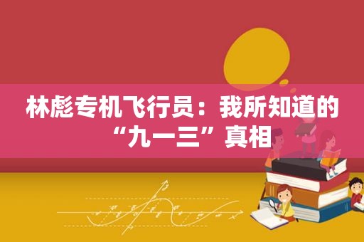 林彪专机飞行员：我所知道的“九一三”真相